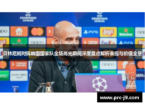 贝林厄姆对阵韩国国家队全场高光瞬间深度盘点解析表现与价值全景 贝林厄姆对阵韩国国家队全场高光瞬间深度盘点解析表现与价值全景