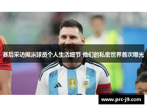 赛后采访揭露球员个人生活细节 他们的私密世界首次曝光 赛后采访揭露球员个人生活细节 他们的私密世界首次曝光