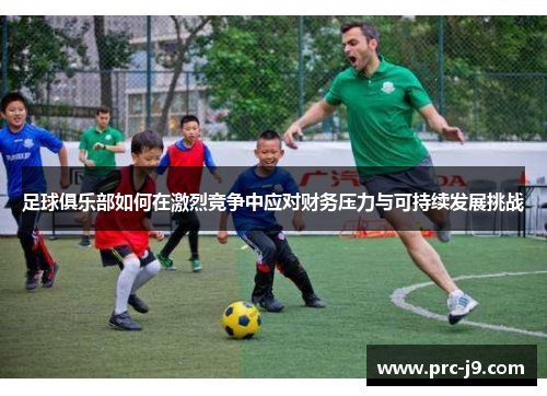 足球俱乐部如何在激烈竞争中应对财务压力与可持续发展挑战 足球俱乐部如何在激烈竞争中应对财务压力与可持续发展挑战