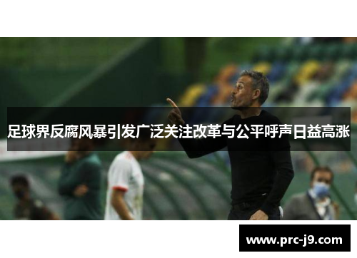 足球界反腐风暴引发广泛关注改革与公平呼声日益高涨 足球界反腐风暴引发广泛关注改革与公平呼声日益高涨