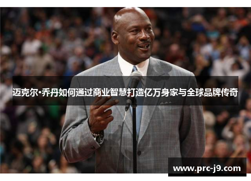 迈克尔·乔丹如何通过商业智慧打造亿万身家与全球品牌传奇 迈克尔·乔丹如何通过商业智慧打造亿万身家与全球品牌传奇