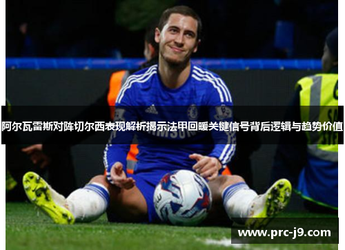 阿尔瓦雷斯对阵切尔西表现解析揭示法甲回暖关键信号背后逻辑与趋势价值 阿尔瓦雷斯对阵切尔西表现解析揭示法甲回暖关键信号背后逻辑与趋势价值