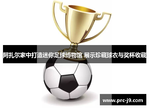 阿扎尔家中打造迷你足球博物馆 展示珍藏球衣与奖杯收藏 阿扎尔家中打造迷你足球博物馆 展示珍藏球衣与奖杯收藏