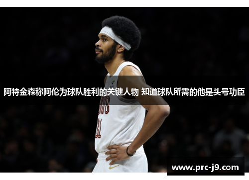 阿特金森称阿伦为球队胜利的关键人物 知道球队所需的他是头号功臣 阿特金森称阿伦为球队胜利的关键人物 知道球队所需的他是头号功臣