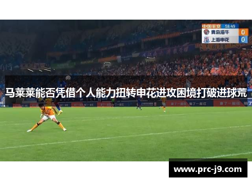 马莱莱能否凭借个人能力扭转申花进攻困境打破进球荒 马莱莱能否凭借个人能力扭转申花进攻困境打破进球荒
