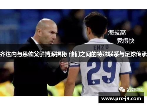 齐达内与恩佐父子情深揭秘 他们之间的特殊联系与足球传承