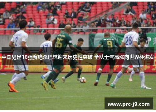 中国男足18强赛绝杀巴林迎来历史性突破 全队士气高涨向世界杯进发 中国男足18强赛绝杀巴林迎来历史性突破 全队士气高涨向世界杯进发