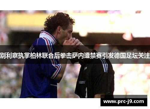 别利察执掌柏林联合后拳击萨内遭禁赛引发德国足坛关注 别利察执掌柏林联合后拳击萨内遭禁赛引发德国足坛关注