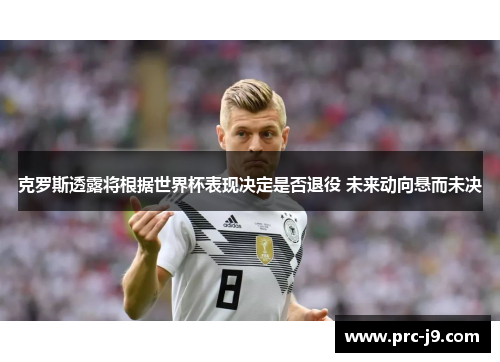 克罗斯透露将根据世界杯表现决定是否退役 未来动向悬而未决 克罗斯透露将根据世界杯表现决定是否退役 未来动向悬而未决